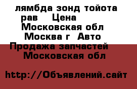 лямбда зонд тойота рав4 › Цена ­ 4 500 - Московская обл., Москва г. Авто » Продажа запчастей   . Московская обл.